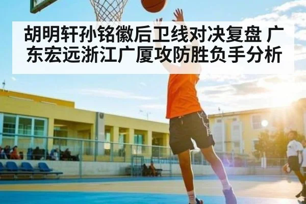 胡明轩孙铭徽后卫线对决复盘 广东宏远浙江广厦攻防胜负手分析