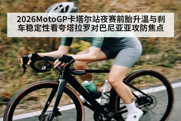 2026MotoGP卡塔尔站夜赛前胎升温与刹车稳定性看夸塔拉罗对巴尼亚亚攻防焦点