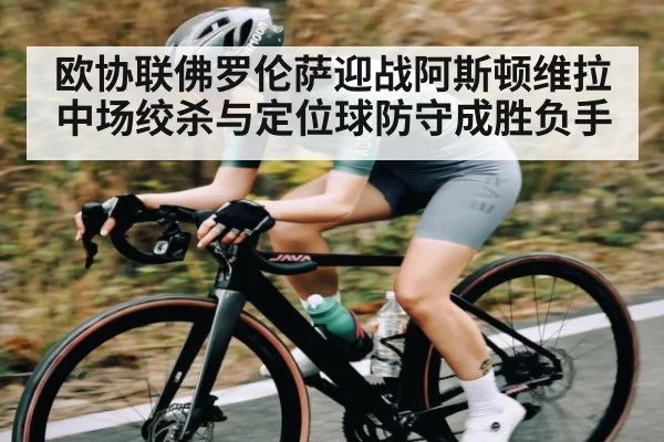 欧协联佛罗伦萨迎战阿斯顿维拉中场绞杀与定位球防守成胜负手